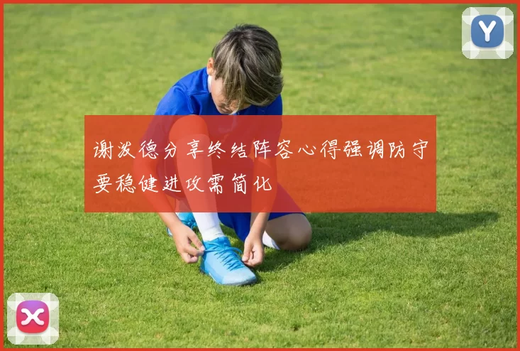 谢泼德分享终结阵容心得强调防守要稳健进攻需简化