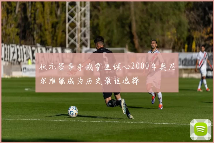 状元签争夺战霍里倾心2000年奥尼尔谁能成为历史最佳选择
