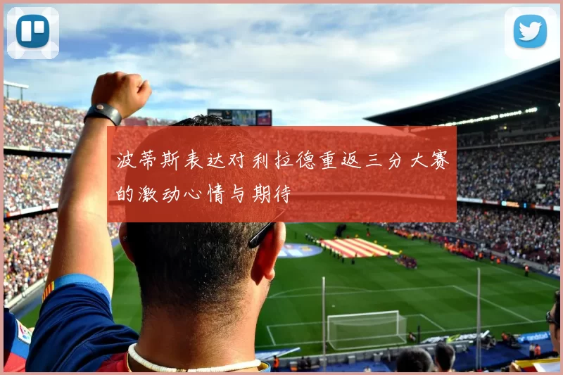波蒂斯表达对利拉德重返三分大赛的激动心情与期待