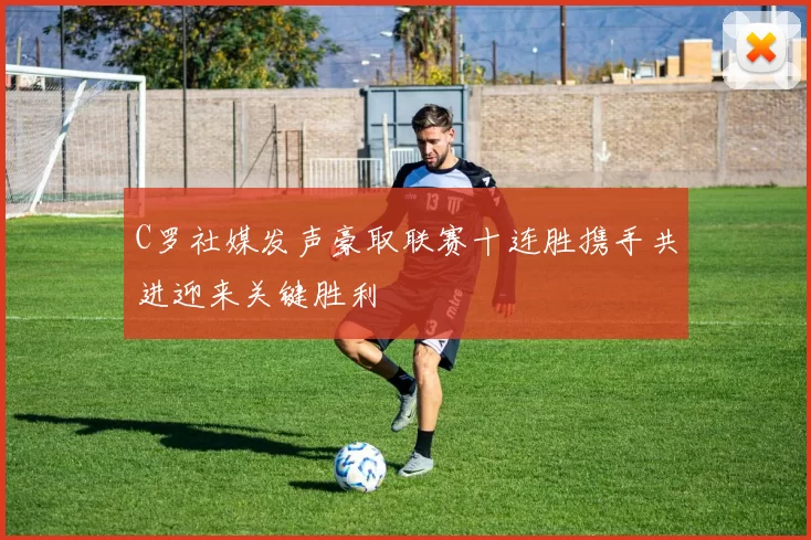 C罗社媒发声豪取联赛十连胜携手共进迎来关键胜利