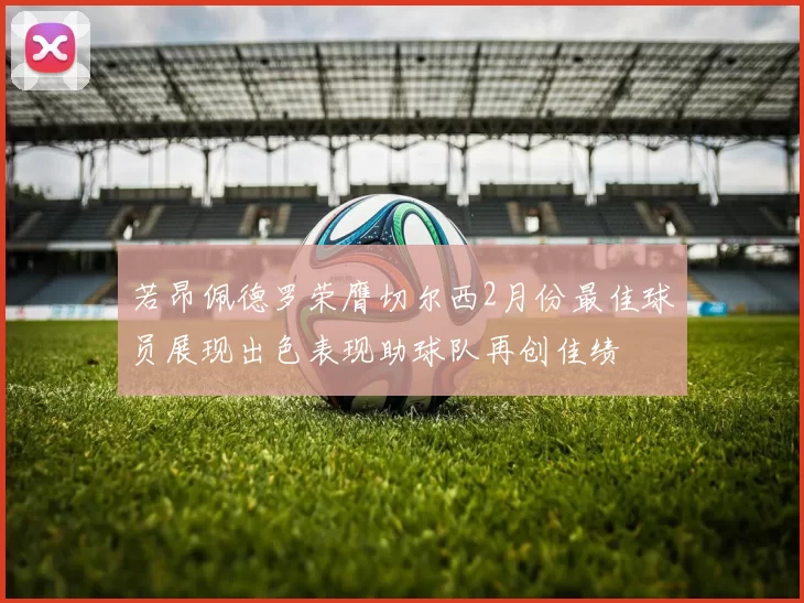 若昂佩德罗荣膺切尔西2月份最佳球员展现出色表现助球队再创佳绩