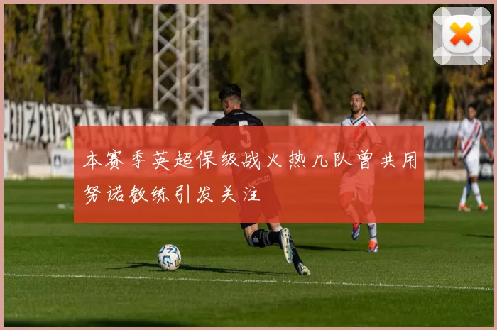 本赛季英超保级战火热几队曾共用努诺教练引发关注