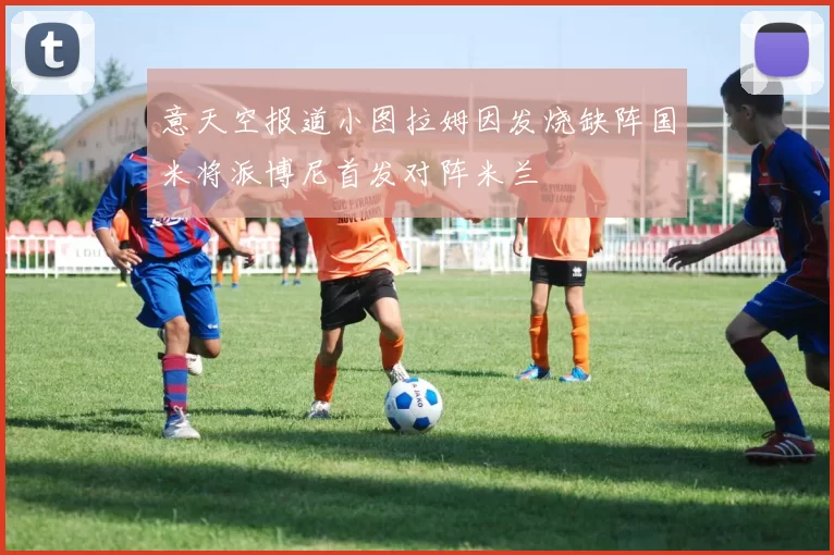 意天空报道小图拉姆因发烧缺阵国米将派博尼首发对阵米兰