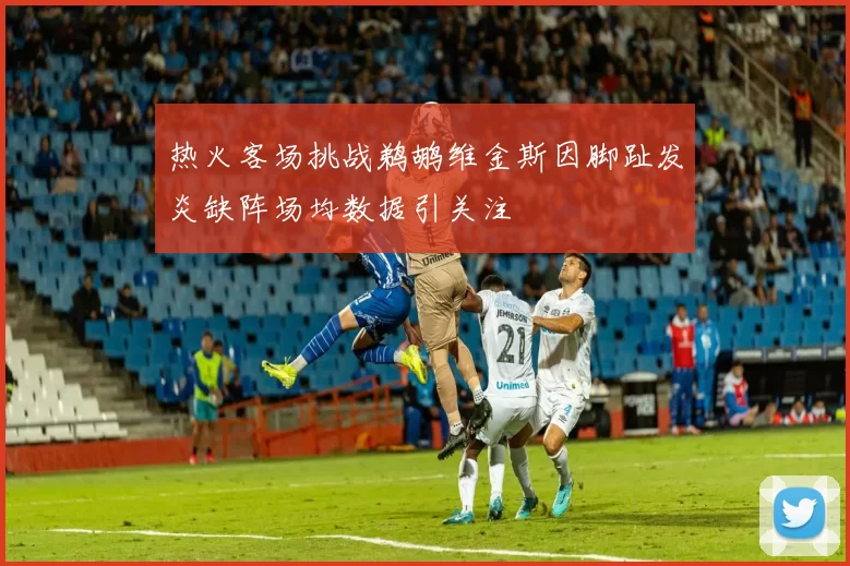 热火客场挑战鹈鹕维金斯因脚趾发炎缺阵场均数据引关注