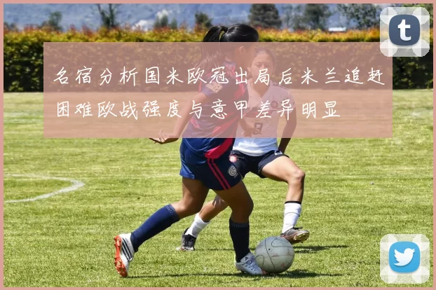 名宿分析国米欧冠出局后米兰追赶困难欧战强度与意甲差异明显