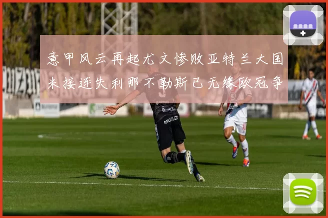 意甲风云再起尤文惨败亚特兰大国米接连失利那不勒斯已无缘欧冠争夺