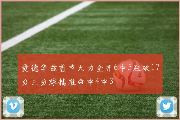 爱德华兹首节火力全开6中5狂砍17分三分球精准命中4中3