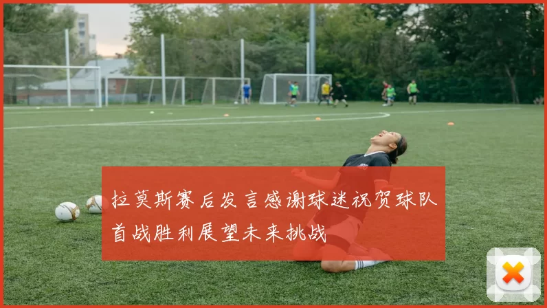 拉莫斯赛后发言感谢球迷祝贺球队首战胜利展望未来挑战