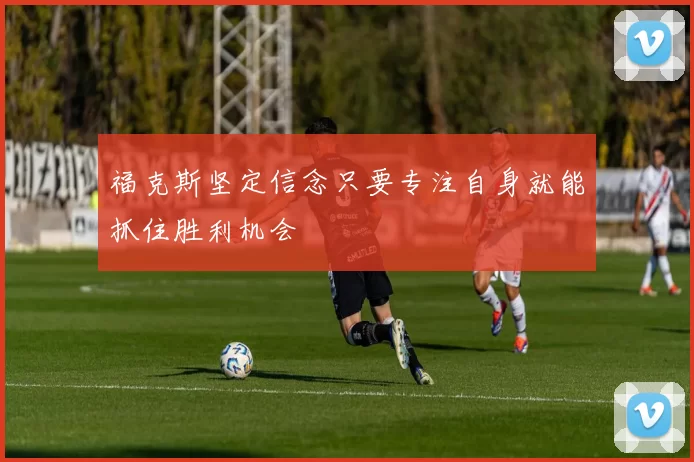 福克斯坚定信念只要专注自身就能抓住胜利机会