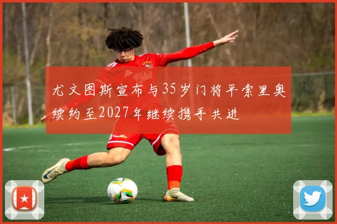 尤文图斯宣布与35岁门将平索里奥续约至2027年继续携手共进