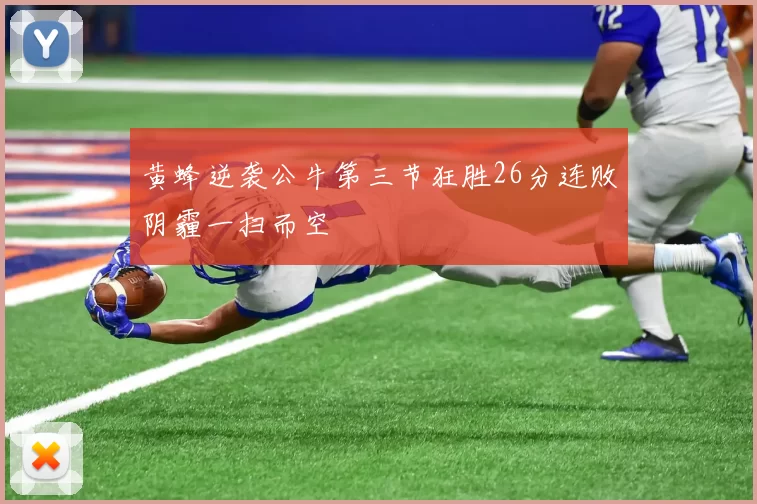 黄蜂逆袭公牛第三节狂胜26分连败阴霾一扫而空