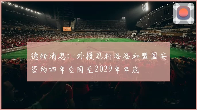 德转消息：外援恩科洛洛加盟国安签约四年合同至2029年年底