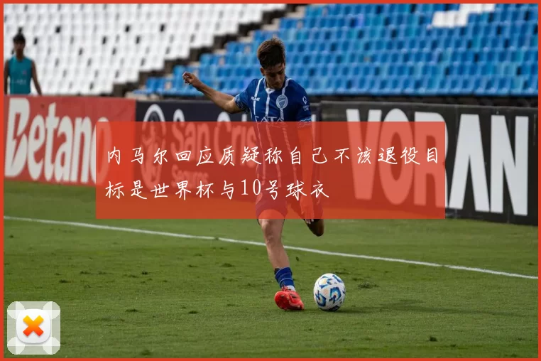 内马尔回应质疑称自己不该退役目标是世界杯与10号球衣