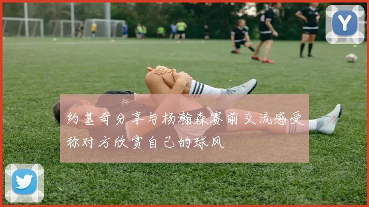 约基奇分享与杨瀚森赛前交流感受称对方欣赏自己的球风