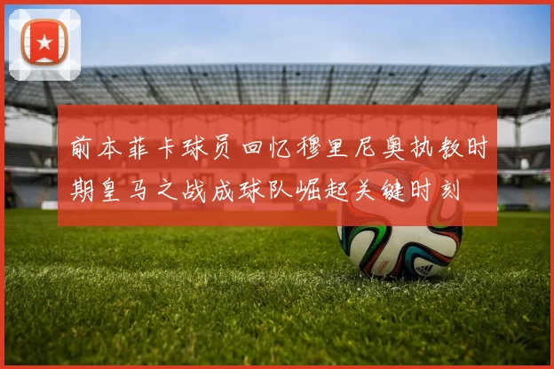 前本菲卡球员回忆穆里尼奥执教时期皇马之战成球队崛起关键时刻