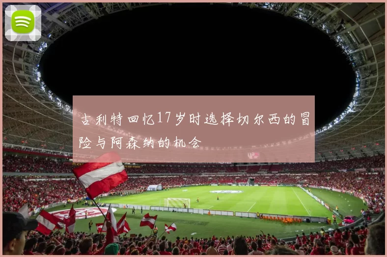 古利特回忆17岁时选择切尔西的冒险与阿森纳的机会