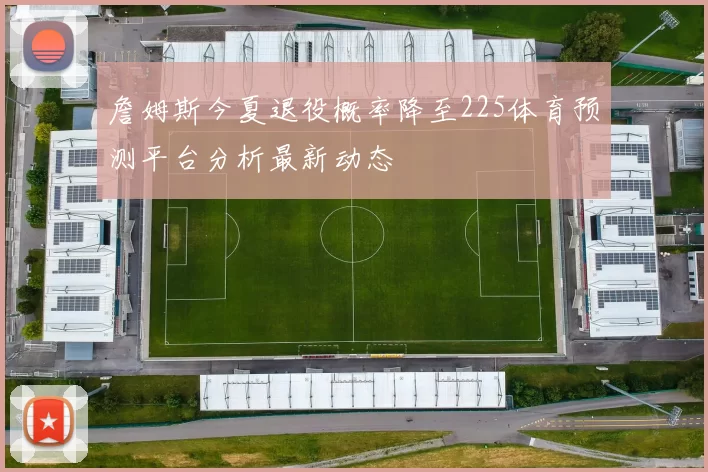 詹姆斯今夏退役概率降至225体育预测平台分析最新动态