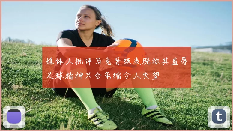 媒体人批评马竞晋级表现称其羞辱足球精神只会龟缩令人失望