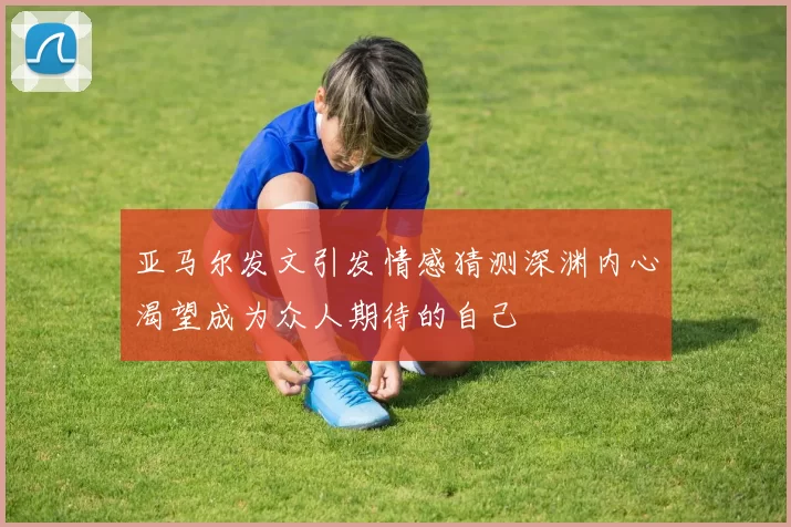 亚马尔发文引发情感猜测深渊内心渴望成为众人期待的自己