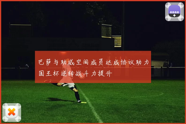 巴萨与助威空间成员达成协议助力国王杯逆转战斗力提升