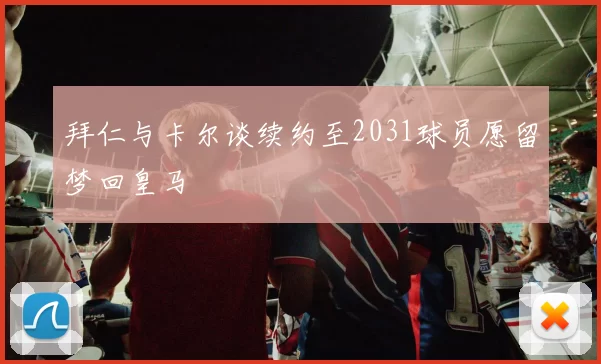 拜仁与卡尔谈续约至2031球员愿留梦回皇马