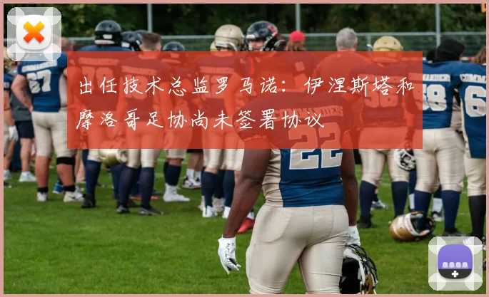 出任技术总监罗马诺：伊涅斯塔和摩洛哥足协尚未签署协议