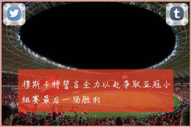穆斯卡特誓言全力以赴争取亚冠小组赛最后一场胜利