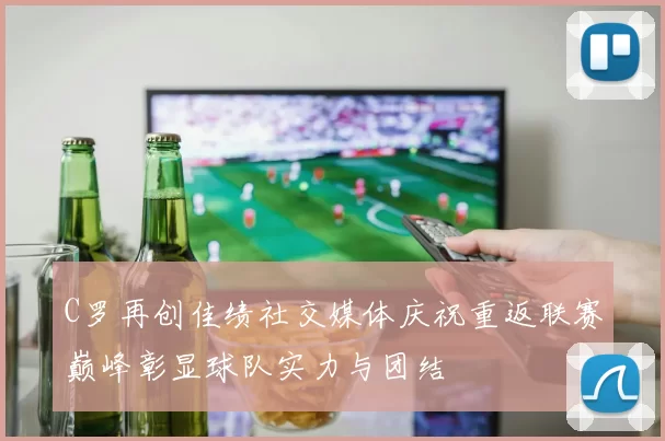 C罗再创佳绩社交媒体庆祝重返联赛巅峰彰显球队实力与团结