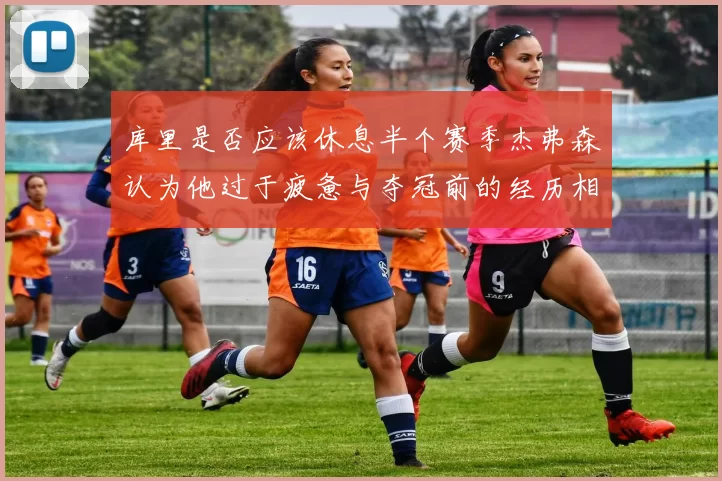 库里是否应该休息半个赛季杰弗森认为他过于疲惫与夺冠前的经历相似