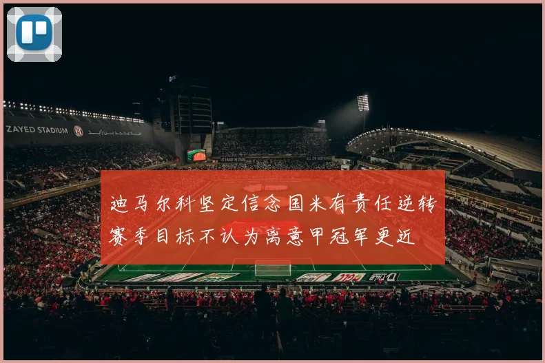 迪马尔科坚定信念国米有责任逆转赛季目标不认为离意甲冠军更近