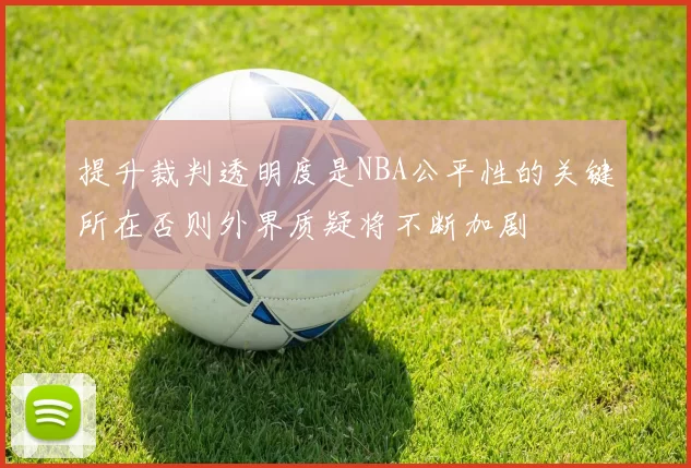 提升裁判透明度是NBA公平性的关键所在否则外界质疑将不断加剧