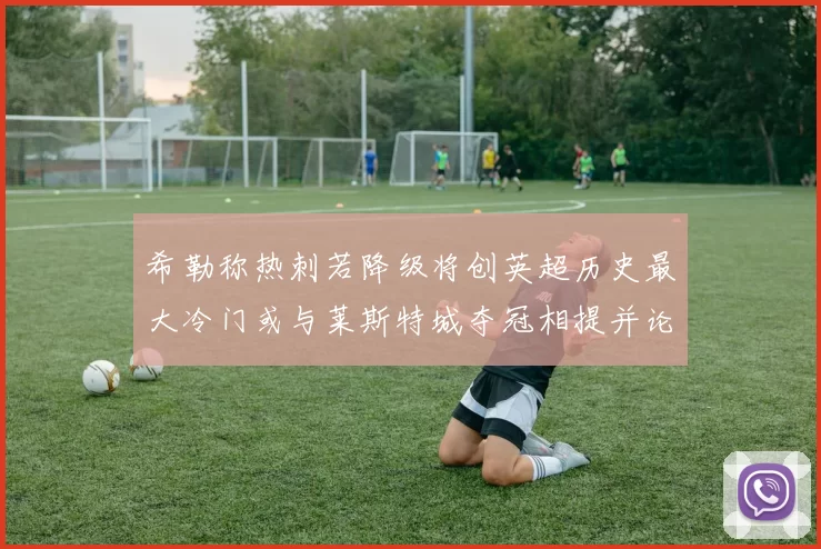 希勒称热刺若降级将创英超历史最大冷门或与莱斯特城夺冠相提并论