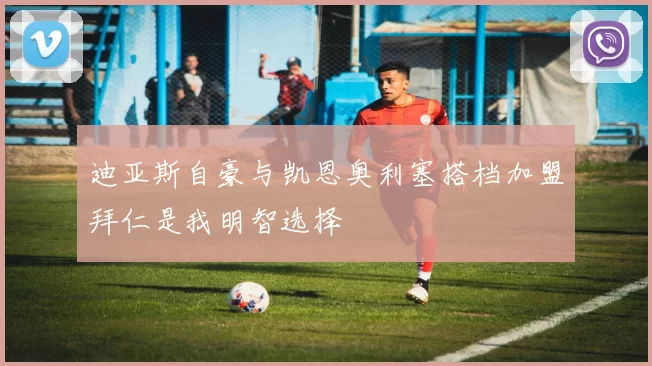 迪亚斯自豪与凯恩奥利塞搭档加盟拜仁是我明智选择