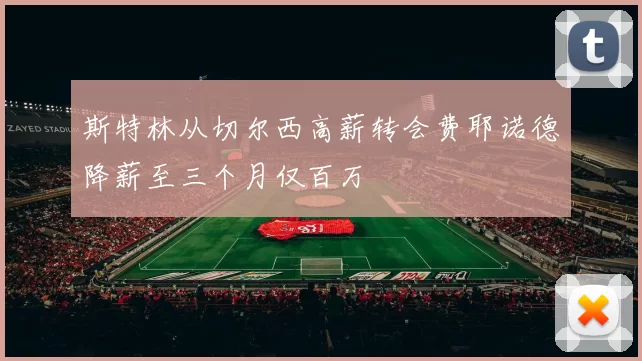 斯特林从切尔西高薪转会费耶诺德降薪至三个月仅百万