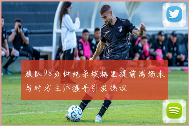 狼队98分钟绝杀埃梅里提前离场未与对方主帅握手引发热议