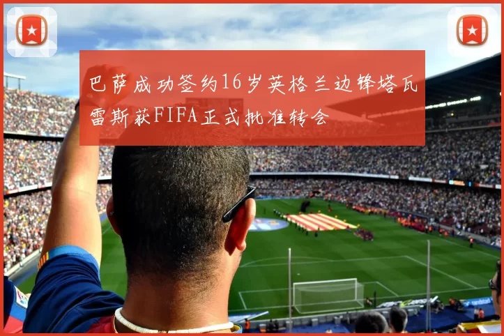 巴萨成功签约16岁英格兰边锋塔瓦雷斯获FIFA正式批准转会