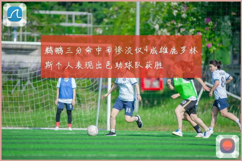 鹈鹕三分命中率惨淡仅4成雄鹿罗林斯个人表现出色助球队获胜